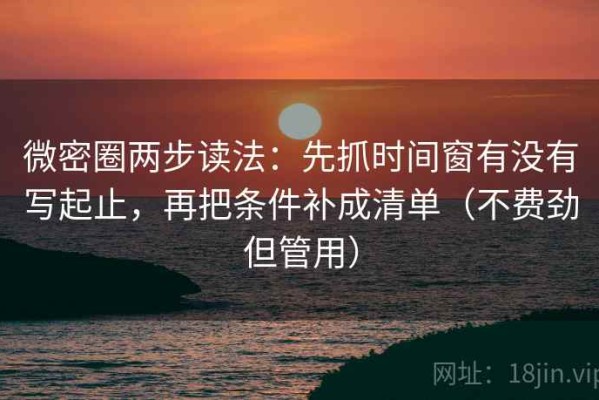微密圈两步读法：先抓时间窗有没有写起止，再把条件补成清单（不费劲但管用）