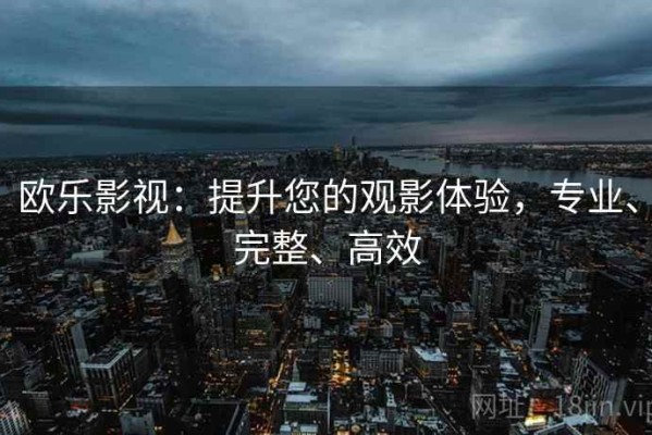 欧乐影视：提升您的观影体验，专业、完整、高效