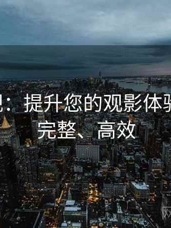 欧乐影视：提升您的观影体验，专业、完整、高效