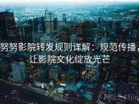 努努影院转发规则详解：规范传播，让影院文化绽放光芒