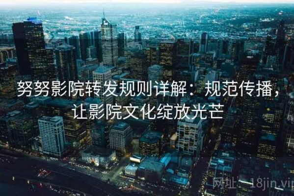 努努影院转发规则详解：规范传播，让影院文化绽放光芒