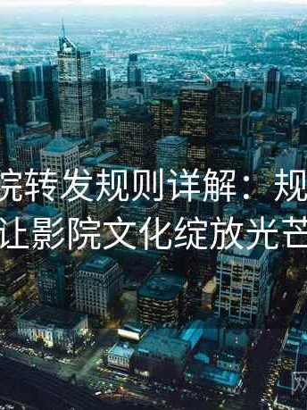 努努影院转发规则详解：规范传播，让影院文化绽放光芒