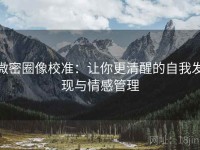 微密圈像校准：让你更清醒的自我发现与情感管理