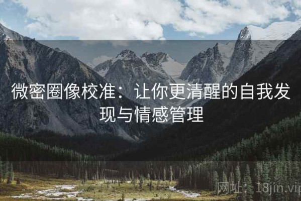 微密圈像校准：让你更清醒的自我发现与情感管理