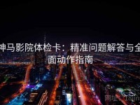 神马影院体检卡：精准问题解答与全面动作指南