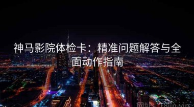 神马影院体检卡：精准问题解答与全面动作指南