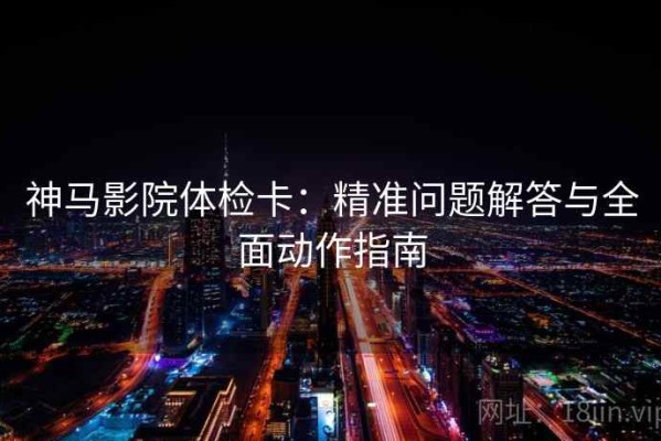 神马影院体检卡：精准问题解答与全面动作指南
