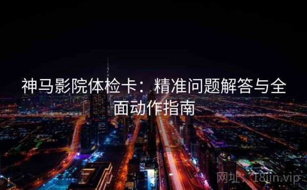 神马影院体检卡：精准问题解答与全面动作指南