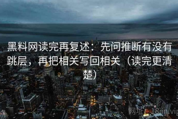 黑料网读完再复述：先问推断有没有跳层，再把相关写回相关（读完更清楚）