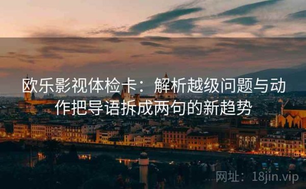 欧乐影视体检卡：解析越级问题与动作把导语拆成两句的新趋势