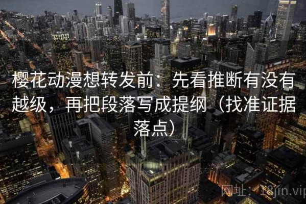 樱花动漫想转发前：先看推断有没有越级，再把段落写成提纲（找准证据落点）
