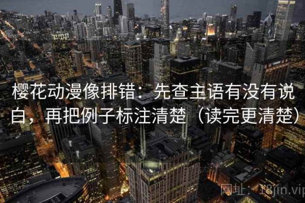 樱花动漫像排错：先查主语有没有说白，再把例子标注清楚（读完更清楚）