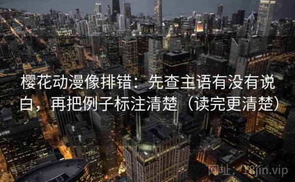 樱花动漫像排错：先查主语有没有说白，再把例子标注清楚（读完更清楚）