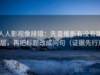 人人影视像排错：先查推断有没有跳层，再把标题改成问句（证据先行）
