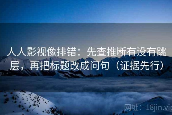 人人影视像排错：先查推断有没有跳层，再把标题改成问句（证据先行）
