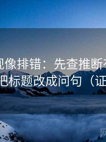 人人影视像排错：先查推断有没有跳层，再把标题改成问句（证据先行）
