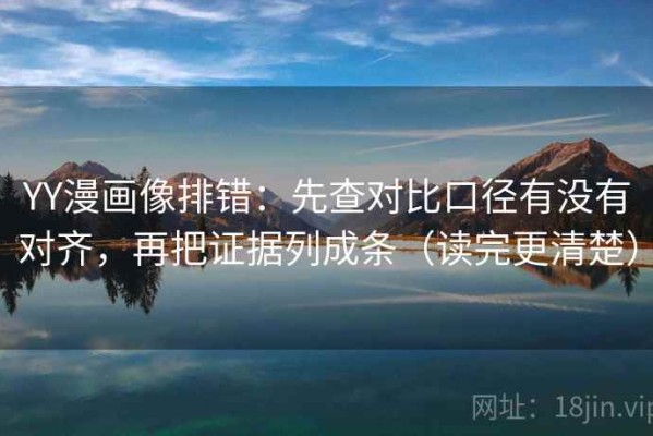 YY漫画像排错：先查对比口径有没有对齐，再把证据列成条（读完更清楚）