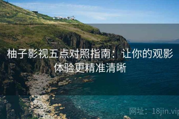 柚子影视五点对照指南：让你的观影体验更精准清晰