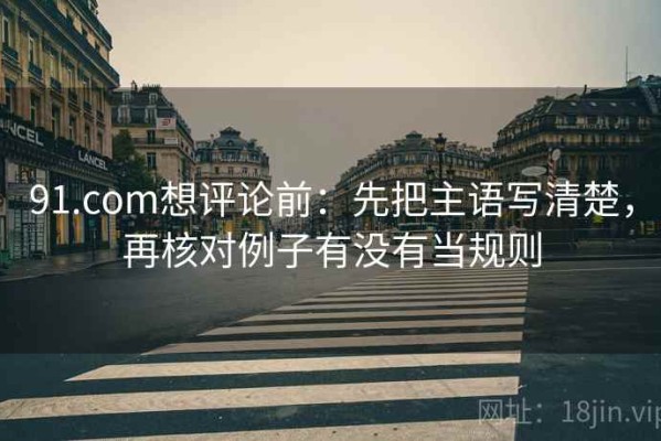 91.com想评论前：先把主语写清楚，再核对例子有没有当规则