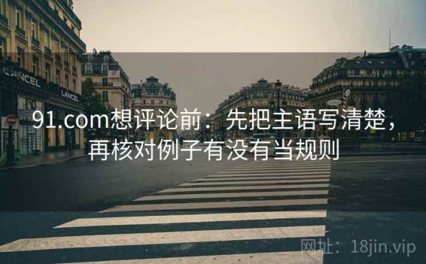 91.com想评论前：先把主语写清楚，再核对例子有没有当规则