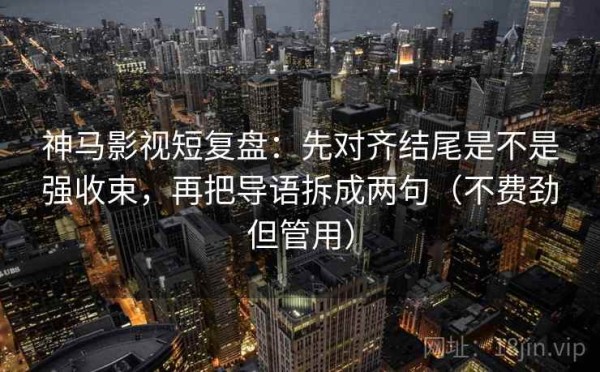 神马影视短复盘：先对齐结尾是不是强收束，再把导语拆成两句（不费劲但管用）