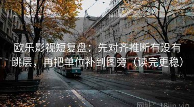 欧乐影视短复盘：先对齐推断有没有跳层，再把单位补到图旁（读完更稳）