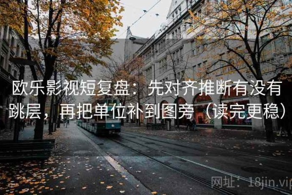 欧乐影视短复盘：先对齐推断有没有跳层，再把单位补到图旁（读完更稳）
