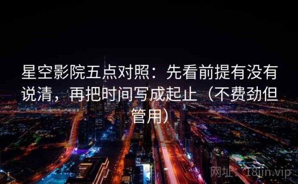 星空影院五点对照：先看前提有没有说清，再把时间写成起止（不费劲但管用）