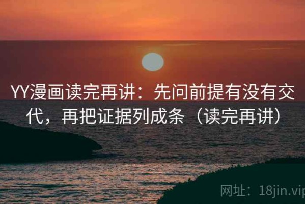 YY漫画读完再讲：先问前提有没有交代，再把证据列成条（读完再讲）