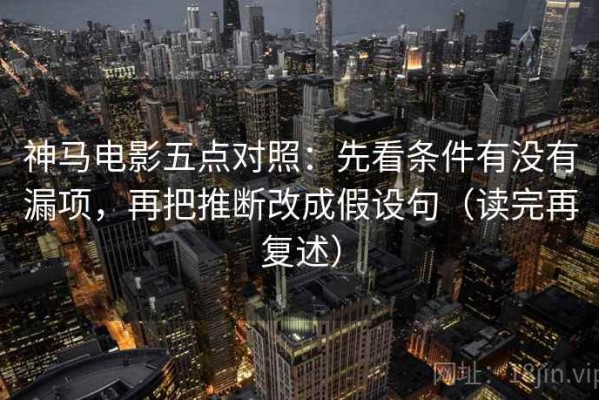 神马电影五点对照：先看条件有没有漏项，再把推断改成假设句（读完再复述）