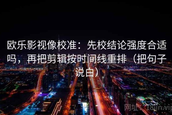 欧乐影视像校准：先校结论强度合适吗，再把剪辑按时间线重排（把句子说白）