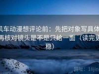 风车动漫想评论前：先把对象写具体，再核对镜头是不是只给一面（读完更稳）