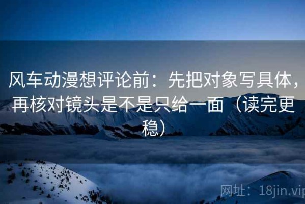 风车动漫想评论前：先把对象写具体，再核对镜头是不是只给一面（读完更稳）