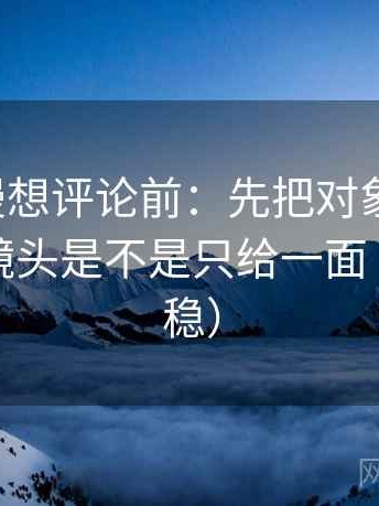 风车动漫想评论前：先把对象写具体，再核对镜头是不是只给一面（读完更稳）
