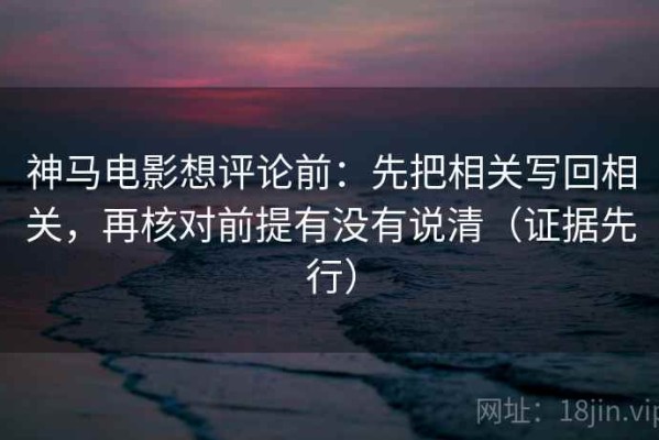 神马电影想评论前：先把相关写回相关，再核对前提有没有说清（证据先行）