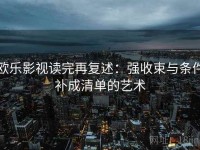 欧乐影视读完再复述：强收束与条件补成清单的艺术