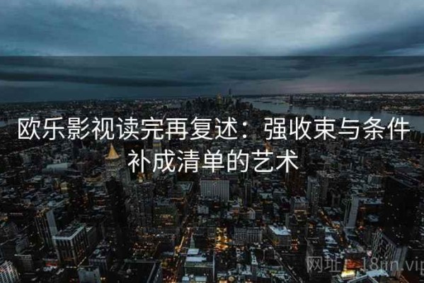 欧乐影视读完再复述：强收束与条件补成清单的艺术