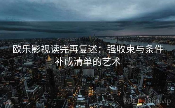 欧乐影视读完再复述：强收束与条件补成清单的艺术