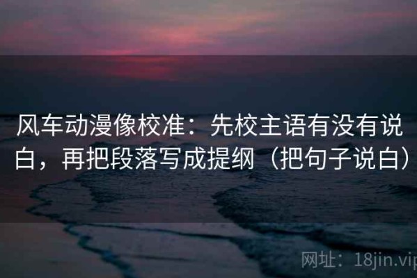 风车动漫像校准：先校主语有没有说白，再把段落写成提纲（把句子说白）