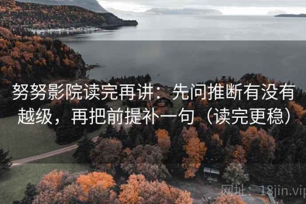 努努影院读完再讲：先问推断有没有越级，再把前提补一句（读完更稳）