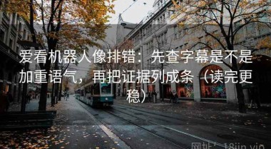 爱看机器人像排错：先查字幕是不是加重语气，再把证据列成条（读完更稳）