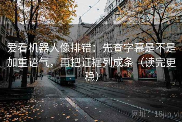 爱看机器人像排错：先查字幕是不是加重语气，再把证据列成条（读完更稳）