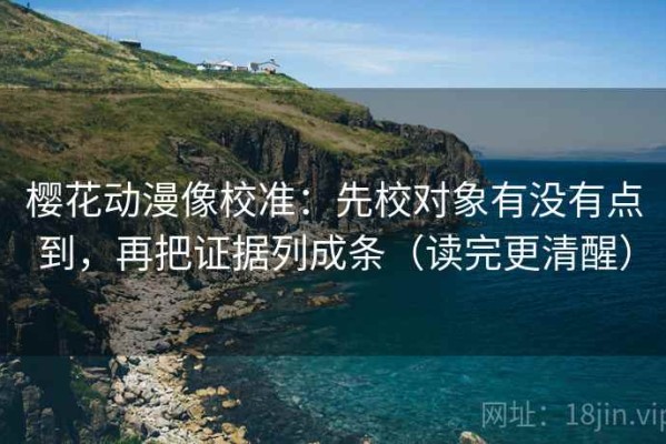 樱花动漫像校准：先校对象有没有点到，再把证据列成条（读完更清醒）