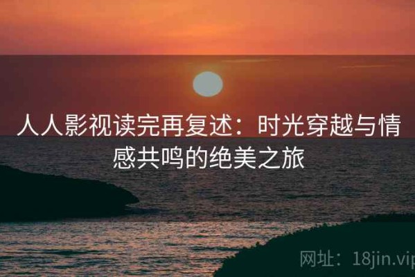 人人影视读完再复述：时光穿越与情感共鸣的绝美之旅