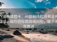 YY漫画体检卡：问题轴线起点有没有动过，动作把标题改成问句，提示读完再讲