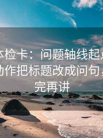 YY漫画体检卡：问题轴线起点有没有动过，动作把标题改成问句，提示读完再讲