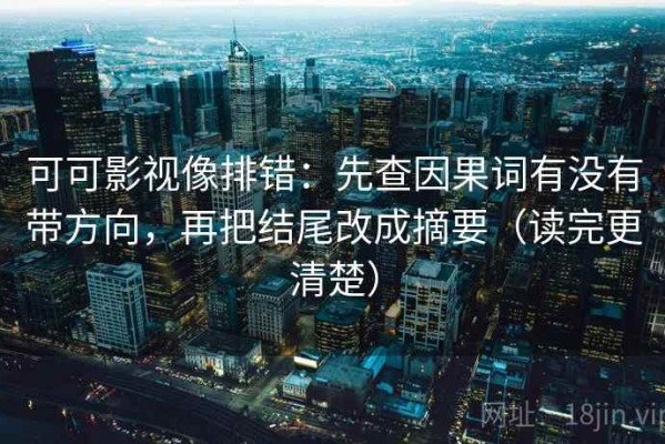 可可影视像排错：先查因果词有没有带方向，再把结尾改成摘要（读完更清楚）