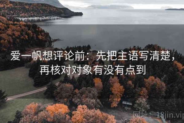 爱一帆想评论前：先把主语写清楚，再核对对象有没有点到