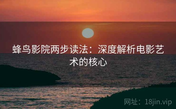 蜂鸟影院两步读法：深度解析电影艺术的核心