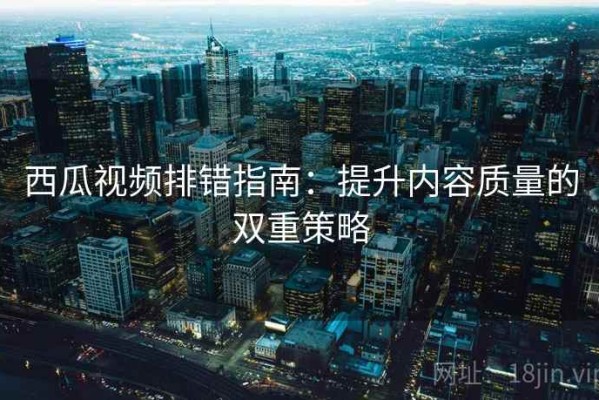 西瓜视频排错指南：提升内容质量的双重策略